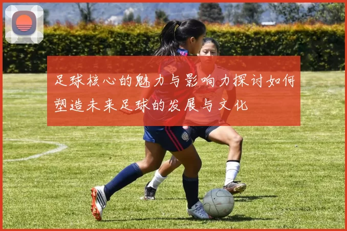 足球核心的魅力与影响力探讨如何塑造未来足球的发展与文化