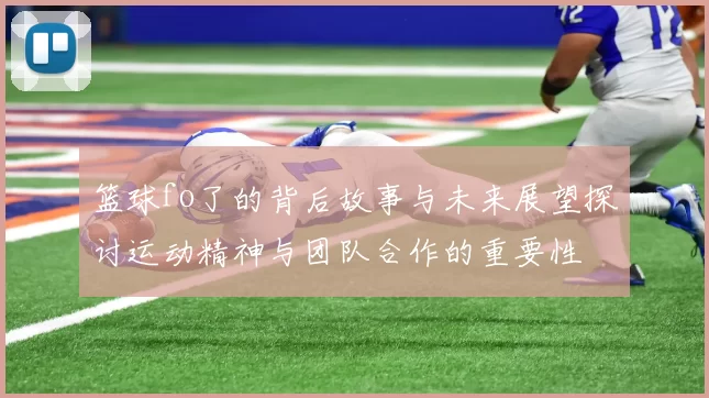 篮球fo了的背后故事与未来展望探讨运动精神与团队合作的重要性