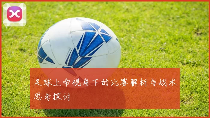 足球上帝视角下的比赛解析与战术思考探讨