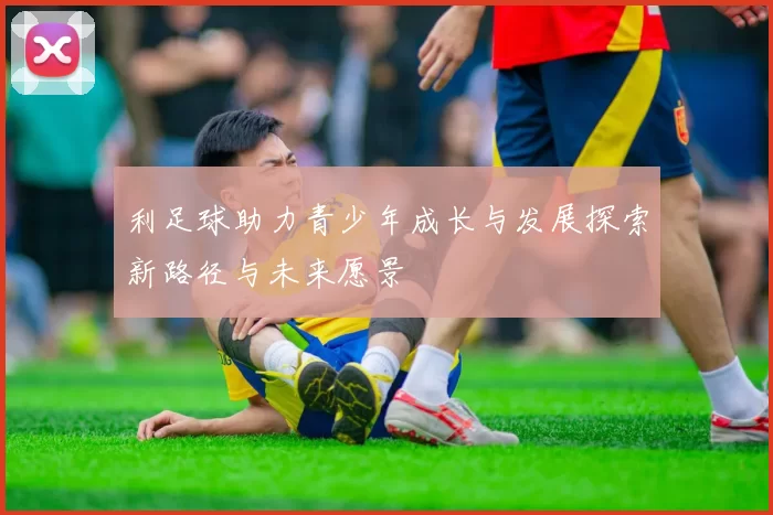 利足球助力青少年成长与发展探索新路径与未来愿景
