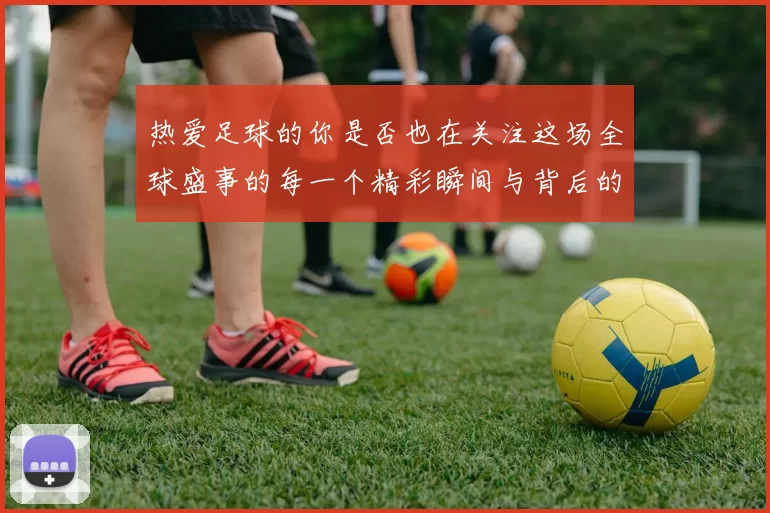 热爱足球的你是否也在关注这场全球盛事的每一个精彩瞬间与背后的故事