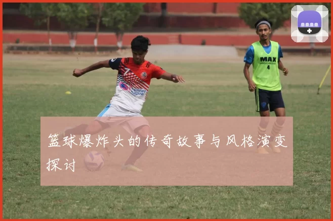 篮球爆炸头的传奇故事与风格演变探讨