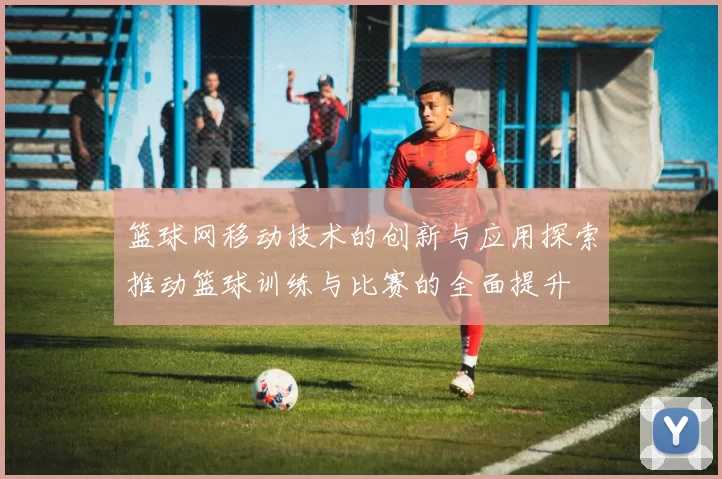 篮球网移动技术的创新与应用探索推动篮球训练与比赛的全面提升