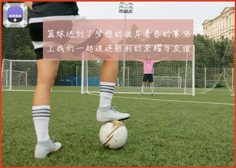 篮球送到了梦想的彼岸青春的赛场上我们一起追逐胜利的荣耀与友谊
