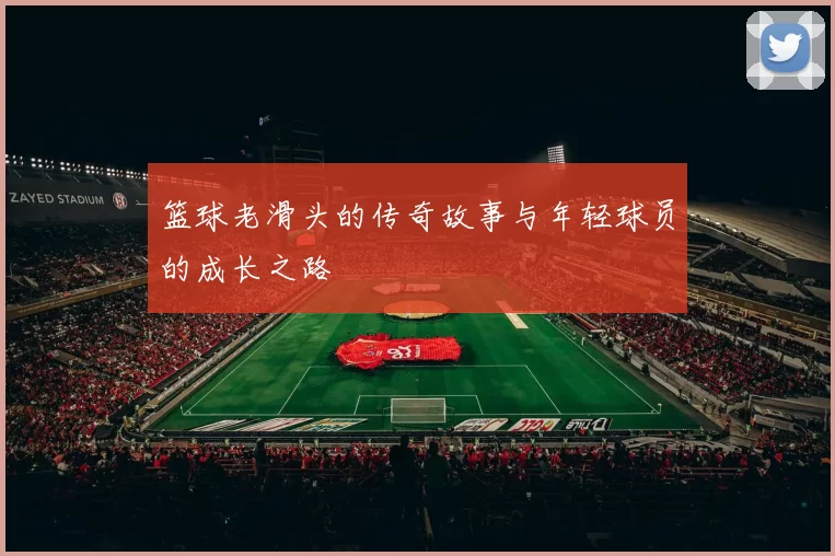 篮球老滑头的传奇故事与年轻球员的成长之路