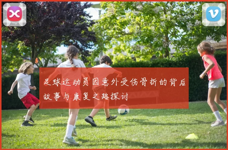 足球运动员因意外受伤骨折的背后故事与康复之路探讨