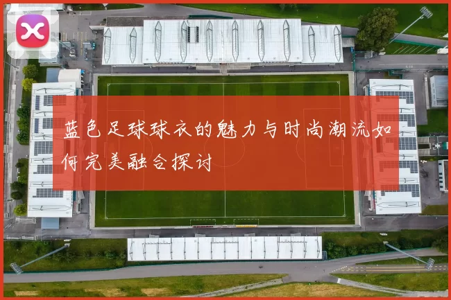 蓝色足球球衣的魅力与时尚潮流如何完美融合探讨