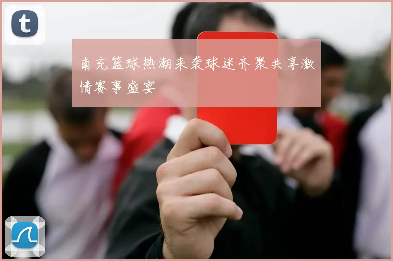 南充篮球热潮来袭球迷齐聚共享激情赛事盛宴