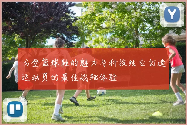 戈登篮球鞋的魅力与科技结合打造运动员的最佳战靴体验