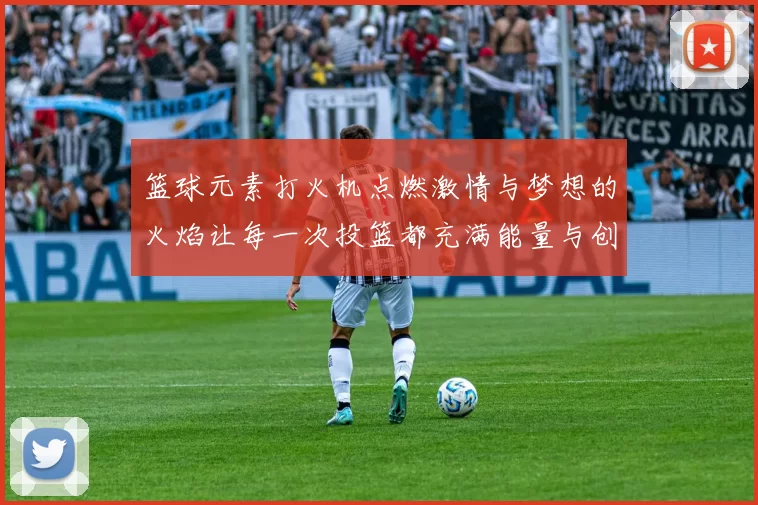 篮球元素打火机点燃激情与梦想的火焰让每一次投篮都充满能量与创意