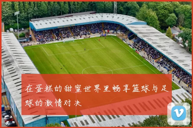 在蛋糕的甜蜜世界里畅享篮球与足球的激情对决