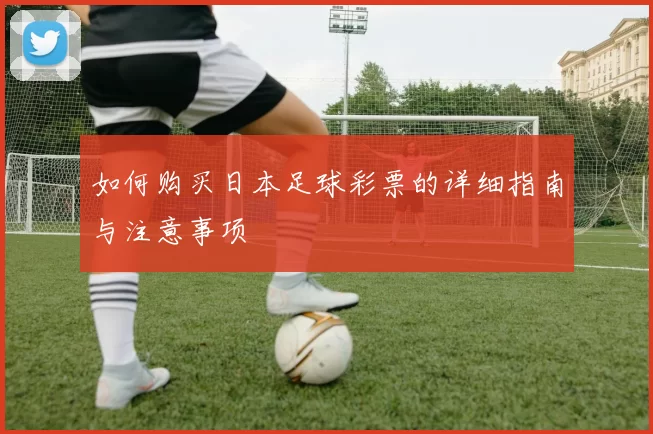 如何购买日本足球彩票的详细指南与注意事项